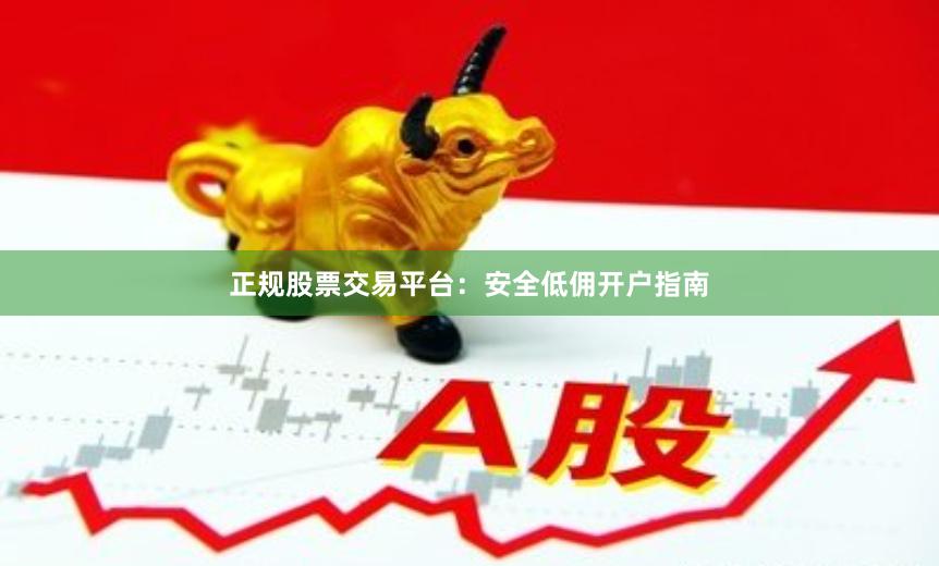正规股票交易平台:安全低佣开户指南