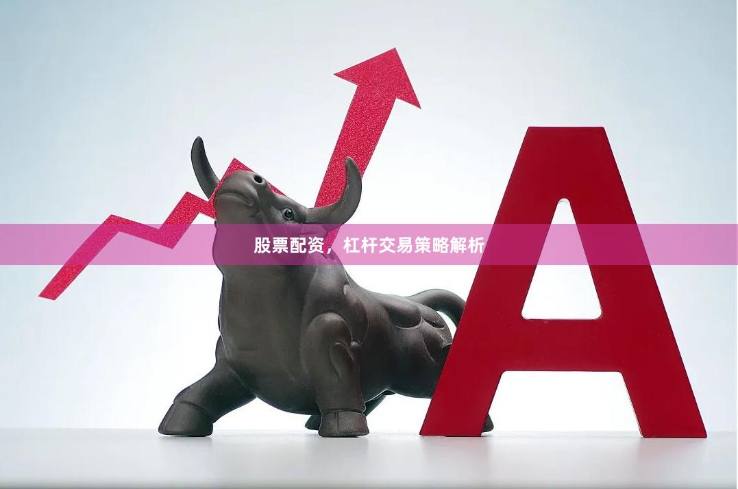 股票配资，杠杆交易策略解析