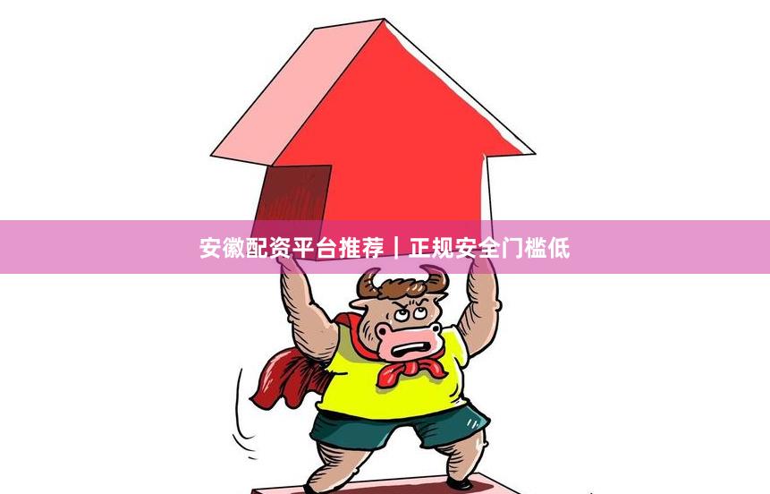 安徽配资平台推荐｜正规安全门槛低