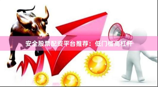安全股票配资平台推荐：低门槛高杠杆