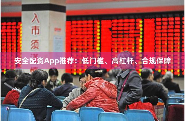 安全配资App推荐:低门槛、高杠杆、合规保障