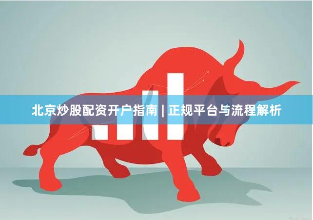 北京炒股配资开户指南 | 正规平台与流程解析