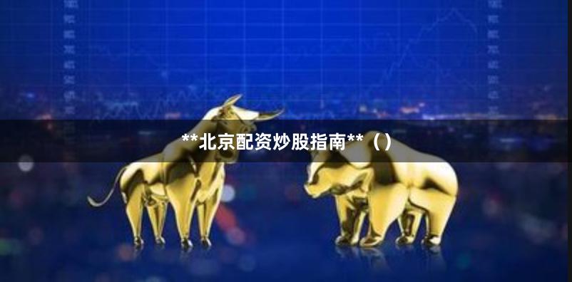 **北京配资炒股指南**（）