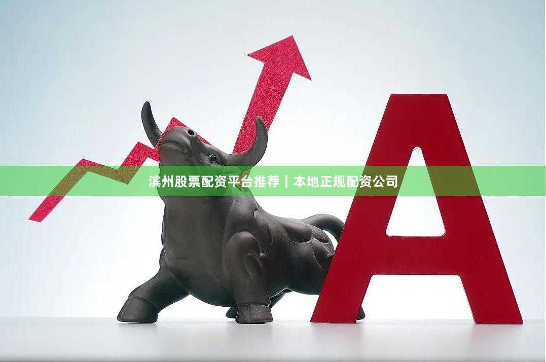 滨州股票配资平台推荐｜本地正规配资公司