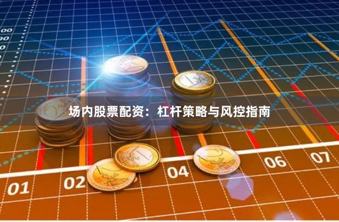 场内股票配资：杠杆策略与风控指南