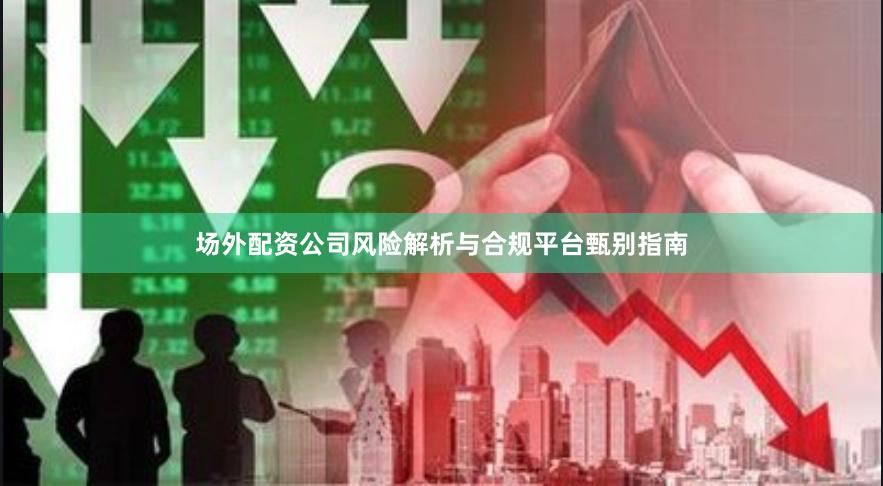 场外配资公司风险解析与合规平台甄别指南