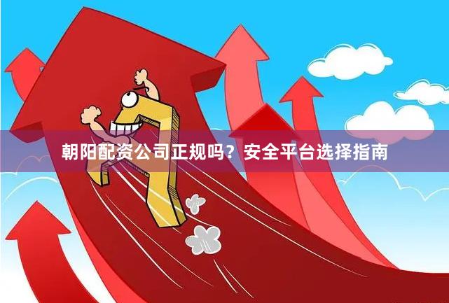 朝阳配资公司正规吗？安全平台选择指南