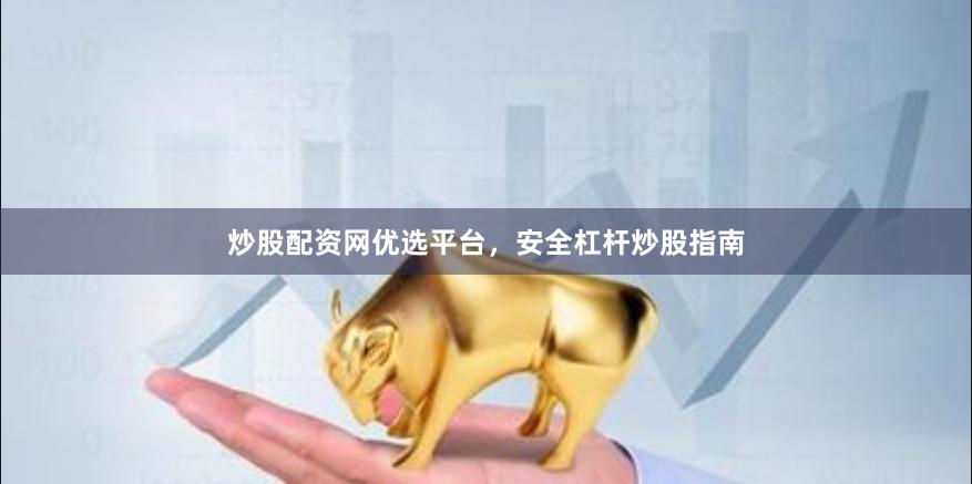 炒股配资网优选平台，安全杠杆炒股指南