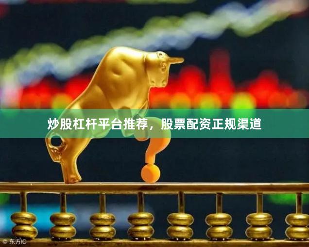 炒股杠杆平台推荐，股票配资正规渠道