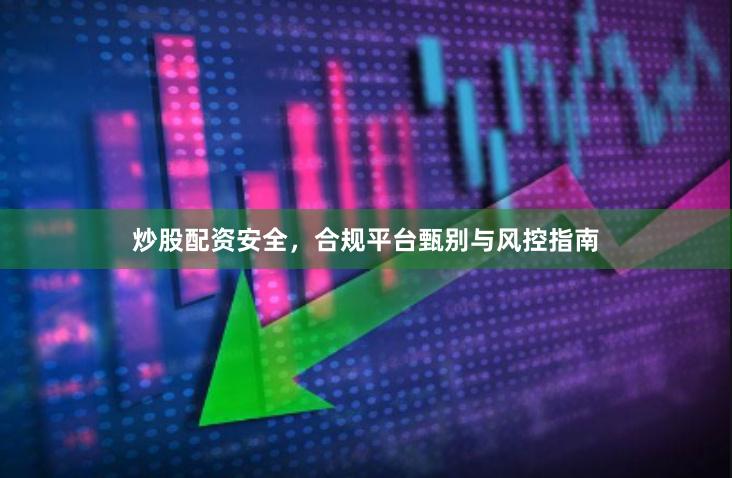 炒股配资安全,合规平台甄别与风控指南