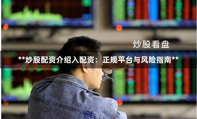 **炒股配资介绍入配资：正规平台与风险指南**