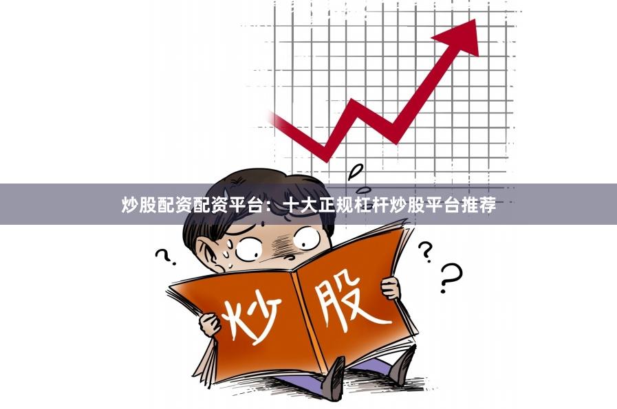 炒股配资配资平台：十大正规杠杆炒股平台推荐