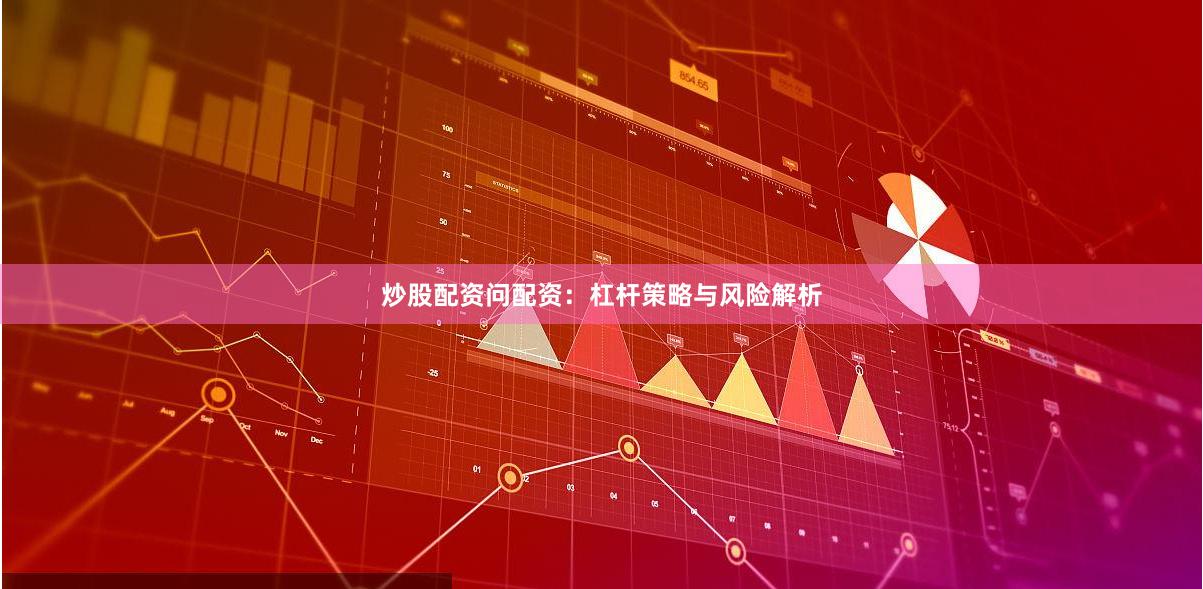 炒股配资问配资：杠杆策略与风险解析