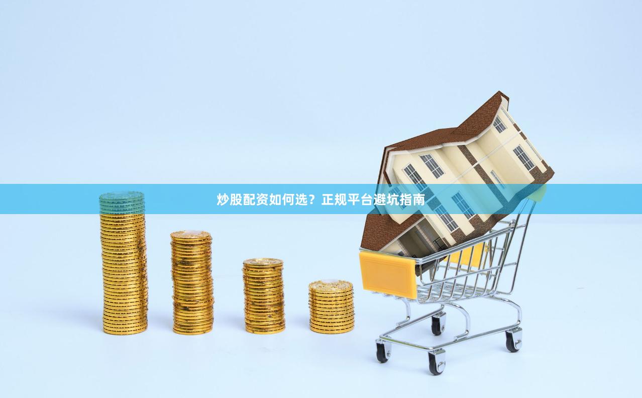 炒股配资如何选?正规平台避坑指南