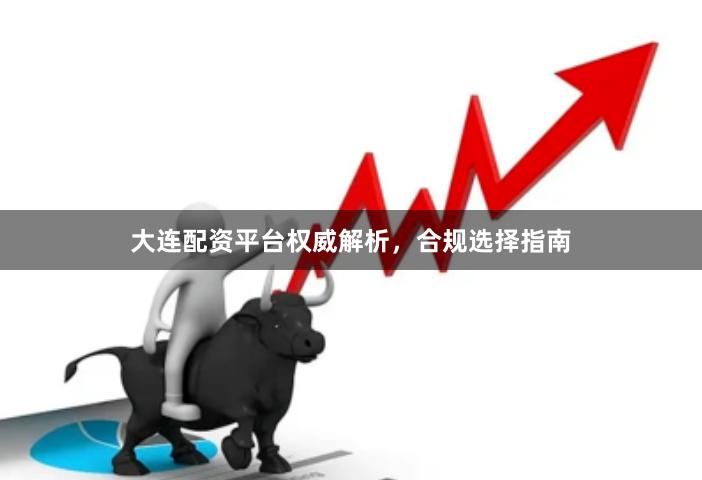 大连配资平台权威解析,合规选择指南