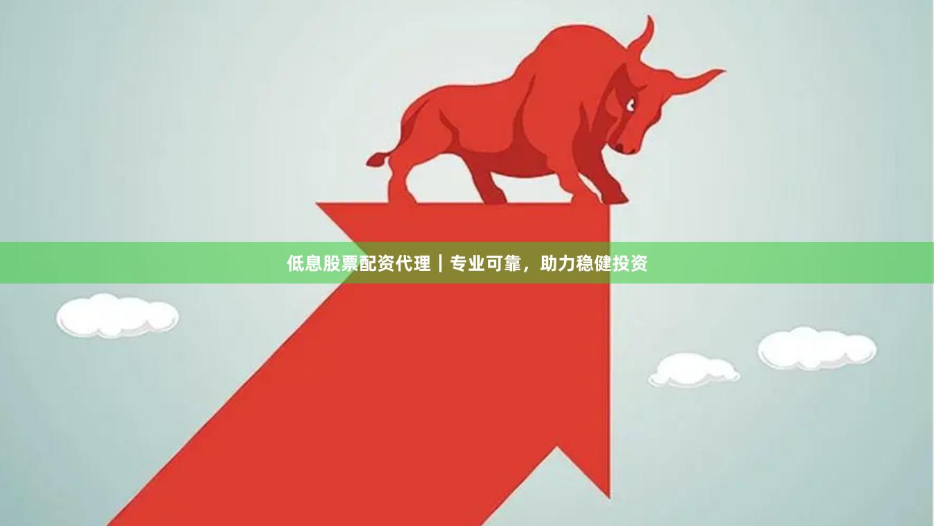 低息股票配资代理｜专业可靠，助力稳健投资