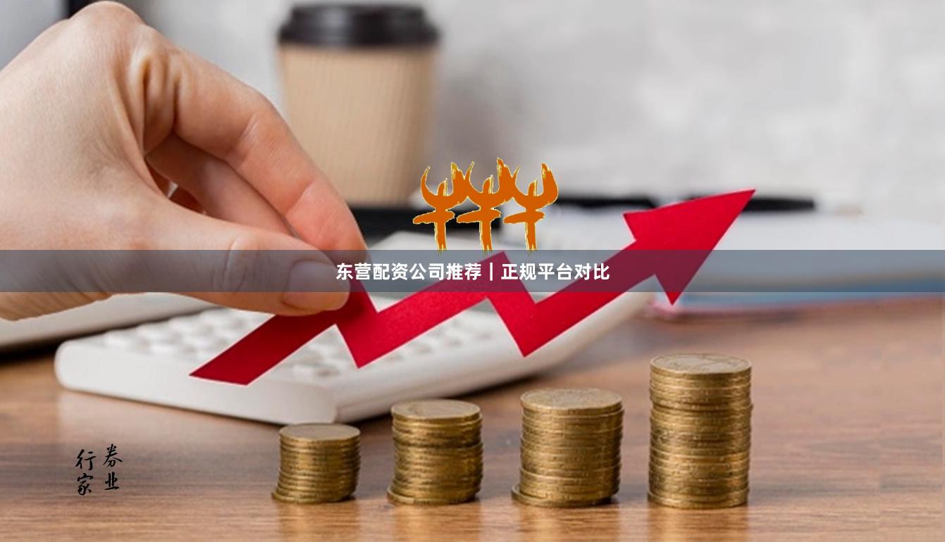 东营配资公司推荐|正规平台对比