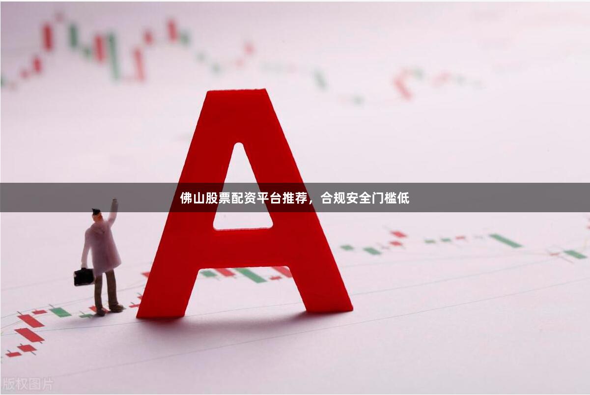 佛山股票配资平台推荐，合规安全门槛低