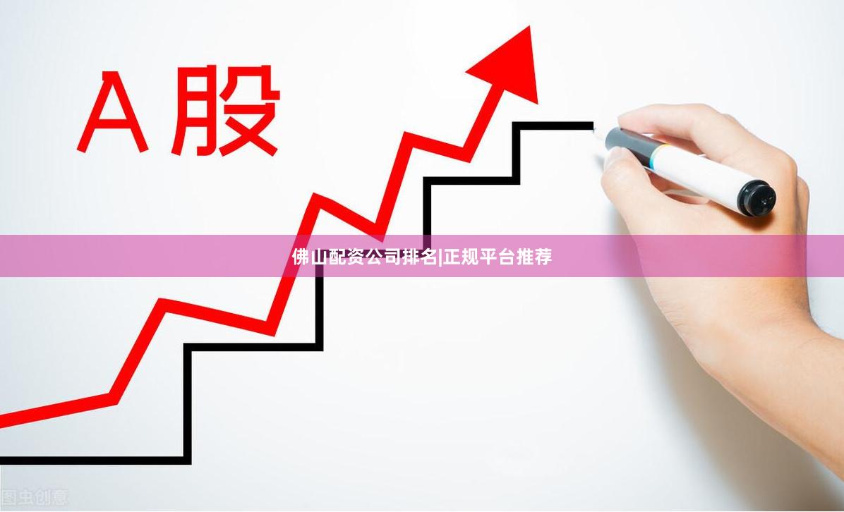 佛山配资公司排名|正规平台推荐