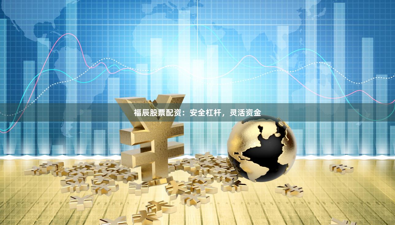 福辰股票配资:安全杠杆,灵活资金