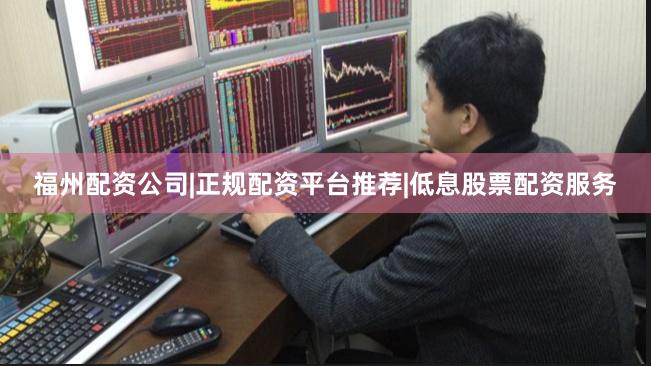 福州配资公司|正规配资平台推荐|低息股票配资服务