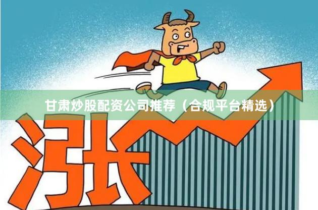甘肃炒股配资公司推荐（合规平台精选）