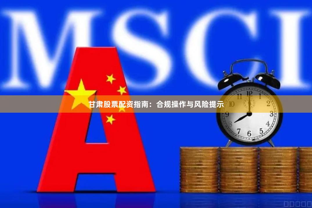 甘肃股票配资指南:合规操作与风险提示