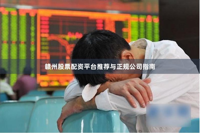 赣州股票配资平台推荐与正规公司指南