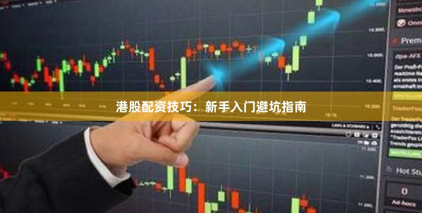 港股配资技巧：新手入门避坑指南