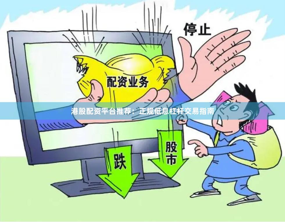 港股配资平台推荐：正规低息杠杆交易指南