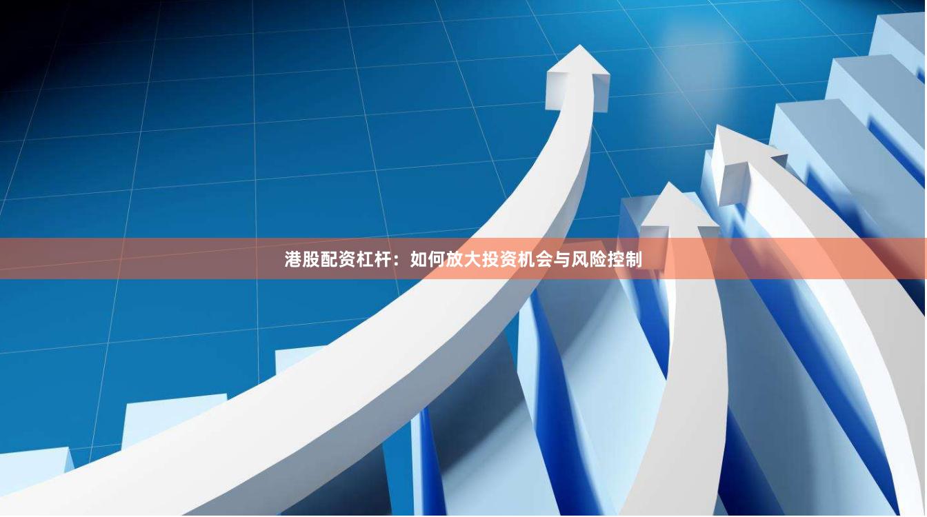 港股配资杠杆：如何放大投资机会与风险控制