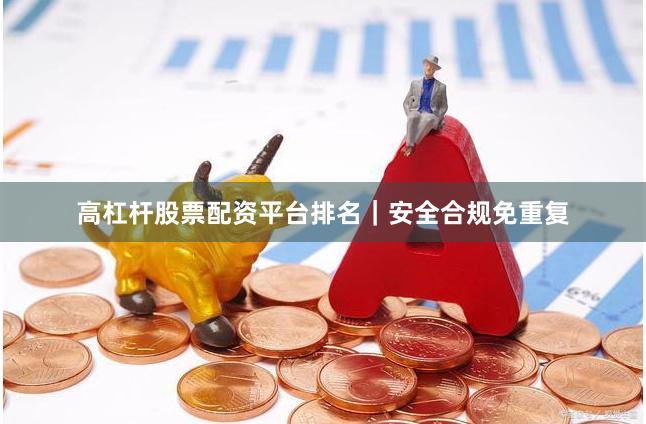 高杠杆股票配资平台排名｜安全合规免重复
