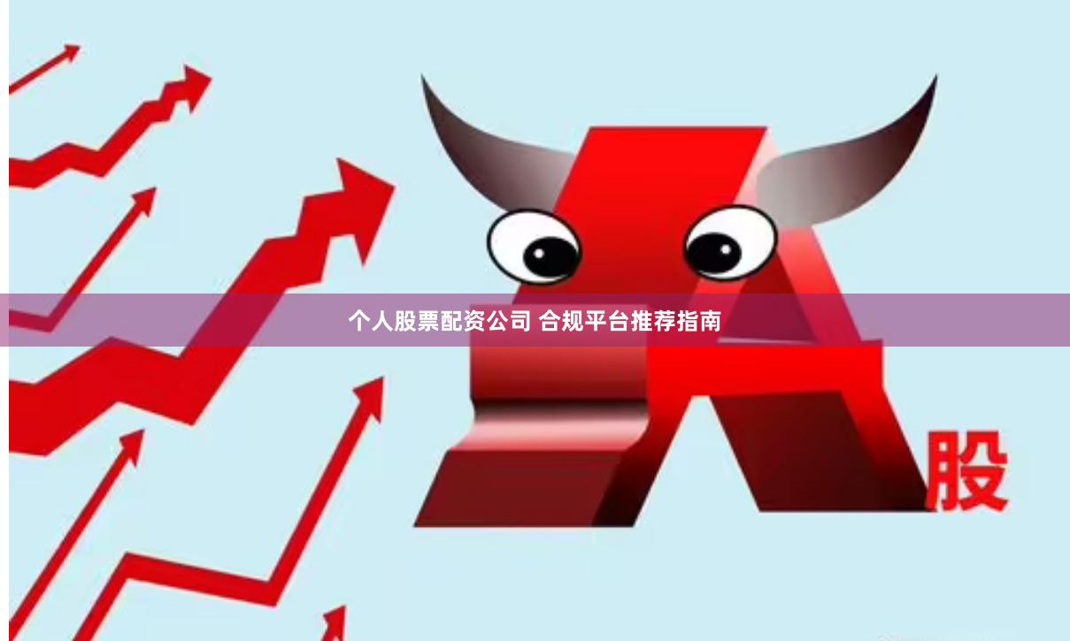 个人股票配资公司 合规平台推荐指南
