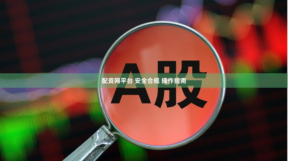 配资网平台 安全合规 操作指南