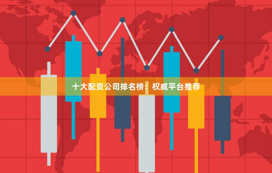 十大配资公司排名榜：权威平台推荐