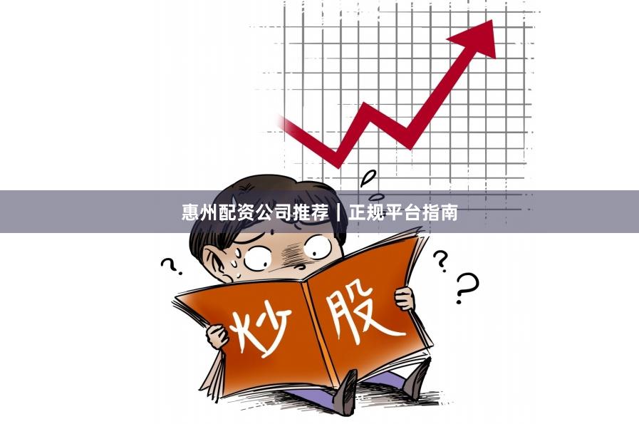 惠州配资公司推荐|正规平台指南