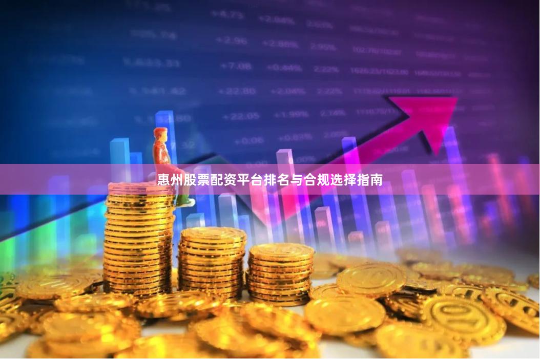 惠州股票配资平台排名与合规选择指南