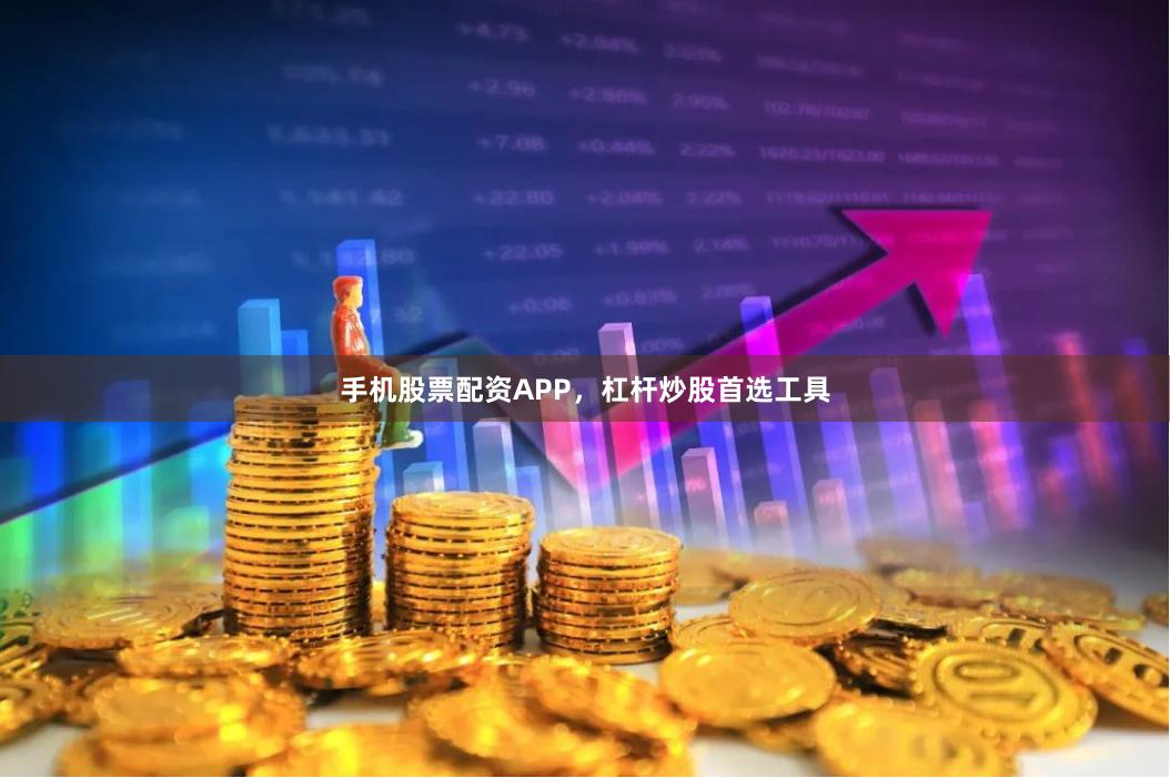 手机股票配资APP，杠杆炒股首选工具
