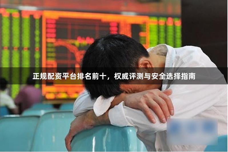 正规配资平台排名前十，权威评测与安全选择指南