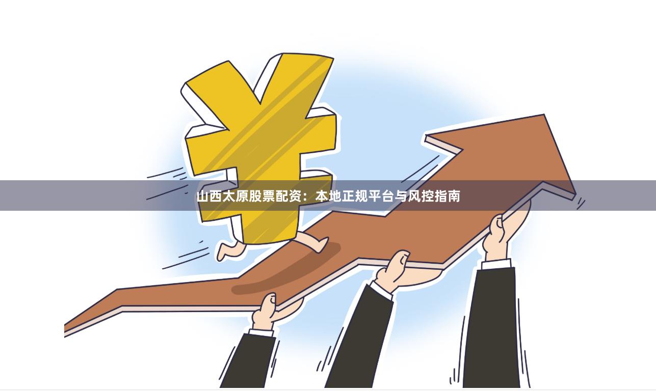 山西太原股票配资：本地正规平台与风控指南