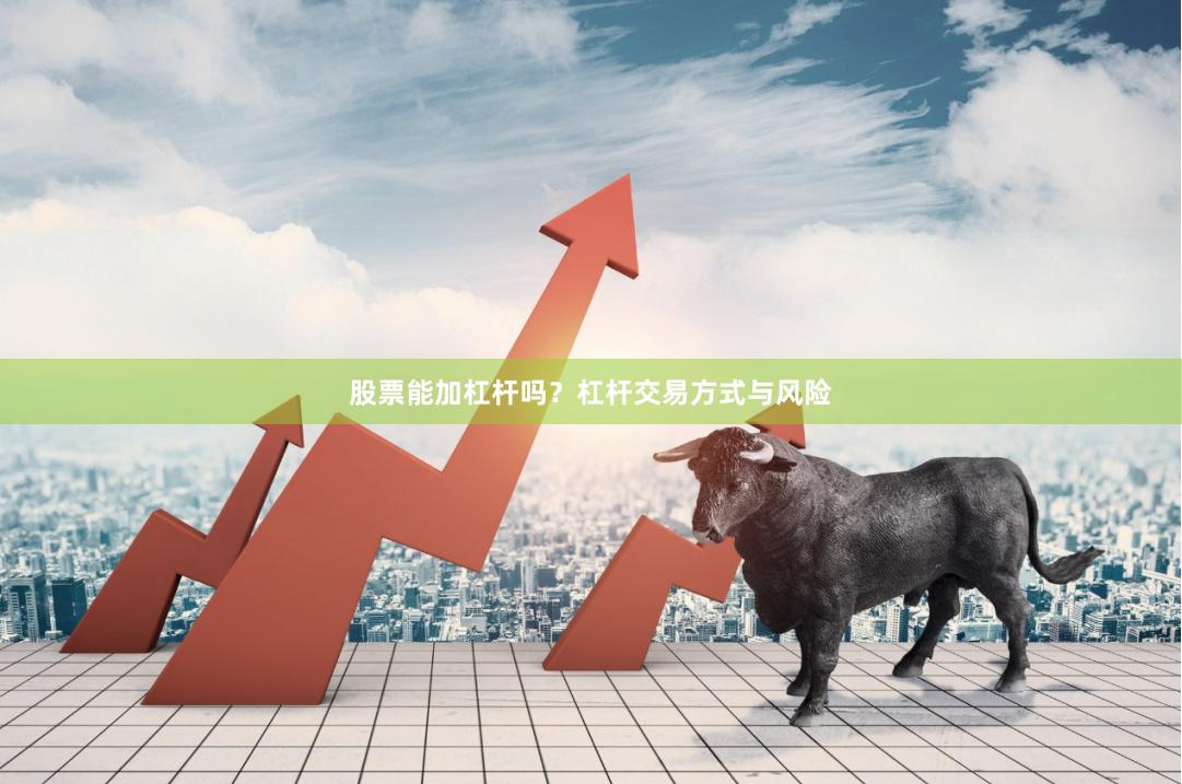 股票能加杠杆吗？杠杆交易方式与风险