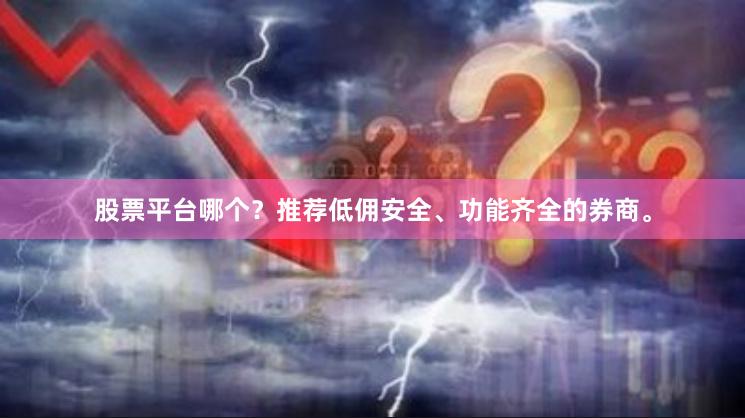 股票平台哪个？推荐低佣安全、功能齐全的券商。