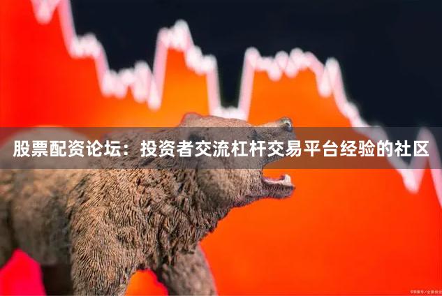 股票配资论坛：投资者交流杠杆交易平台经验的社区