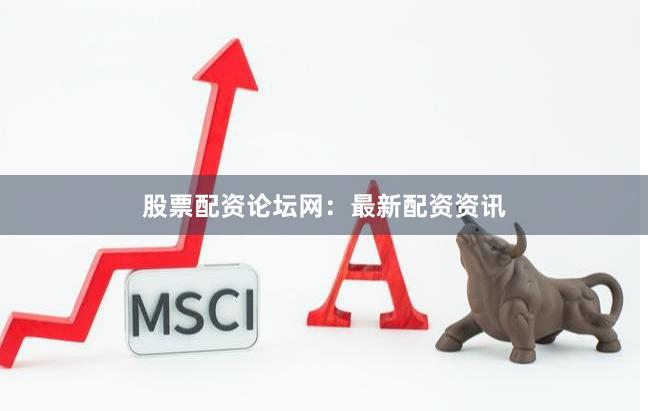 股票配资论坛网：最新配资资讯