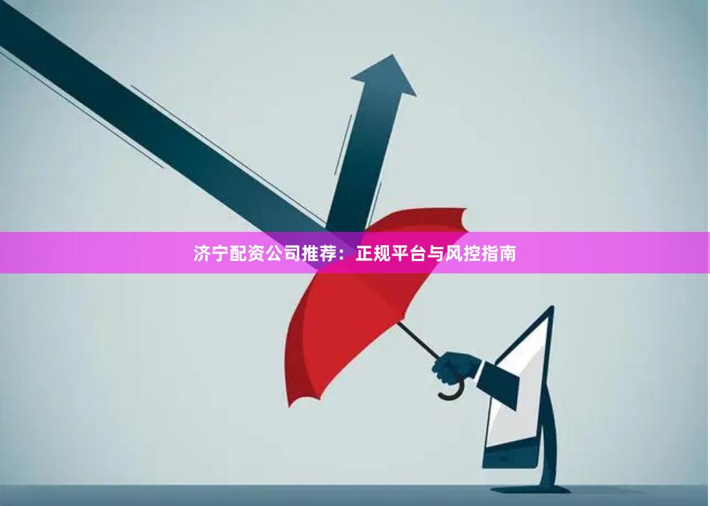 济宁配资公司推荐：正规平台与风控指南