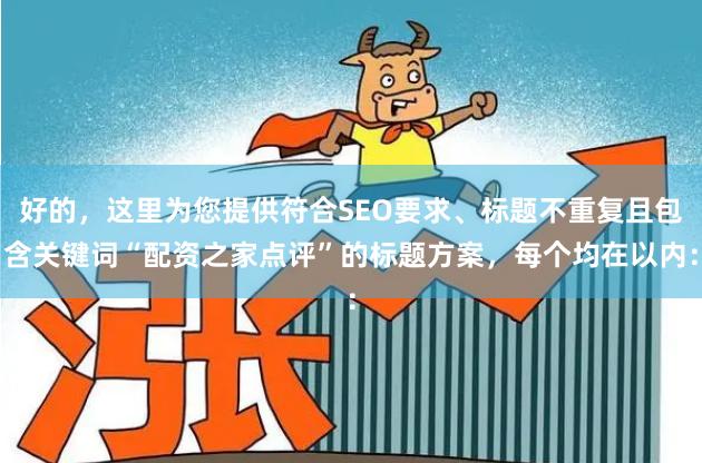 好的，这里为您提供符合SEO要求、标题不重复且包含关键词“配资之家点评”的标题方案，每个均在以内：