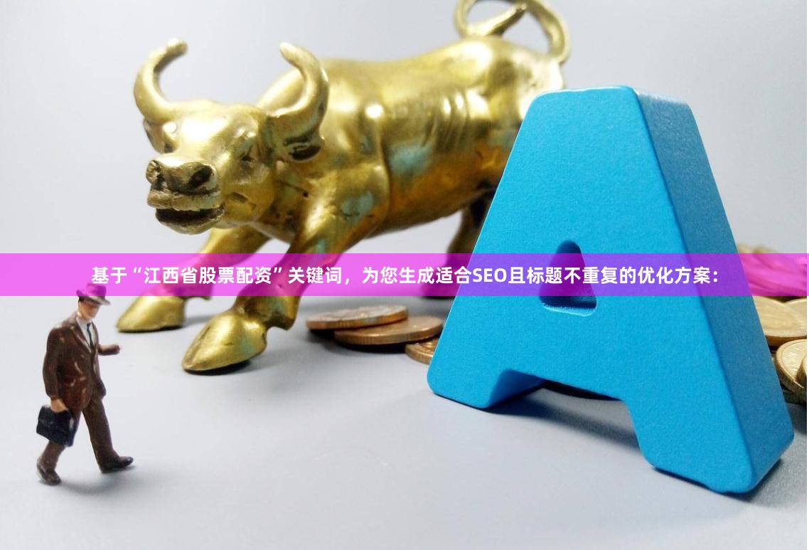 基于“江西省股票配资”关键词，为您生成适合SEO且标题不重复的优化方案：