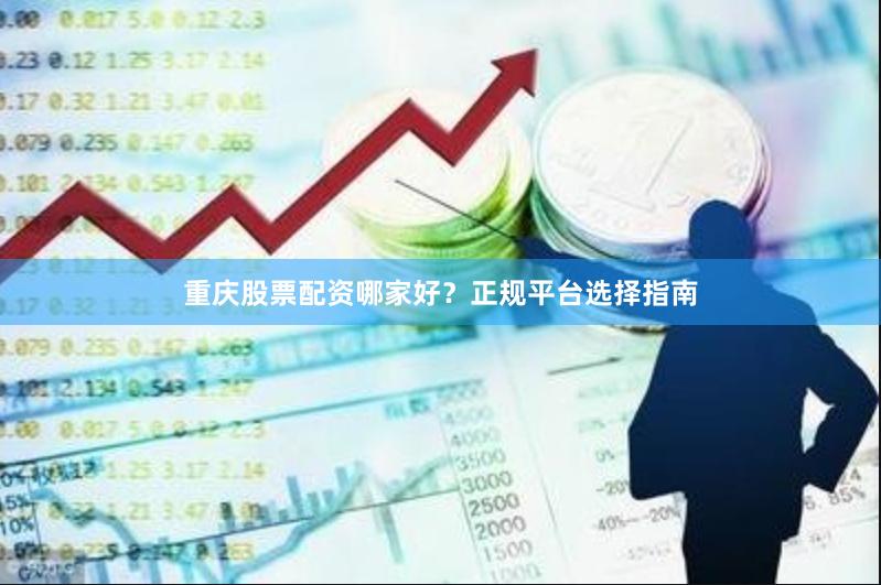重庆股票配资哪家好？正规平台选择指南