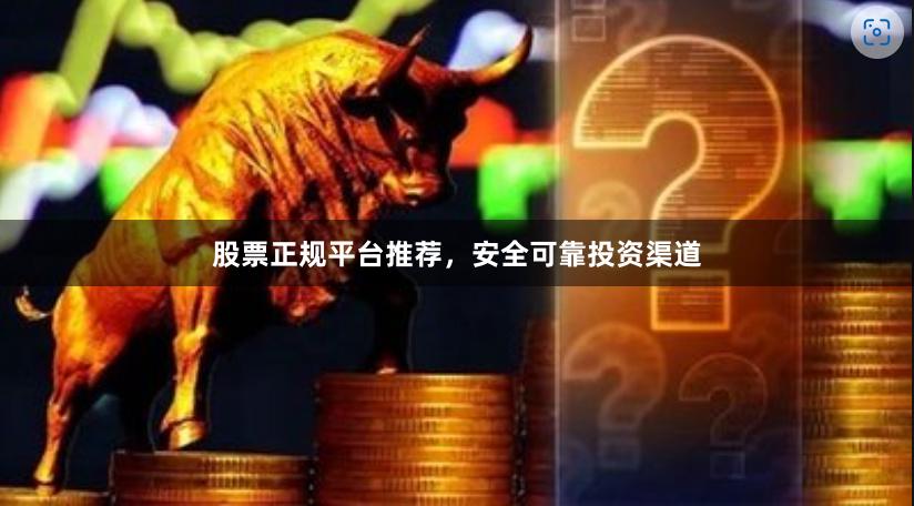 股票正规平台推荐，安全可靠投资渠道