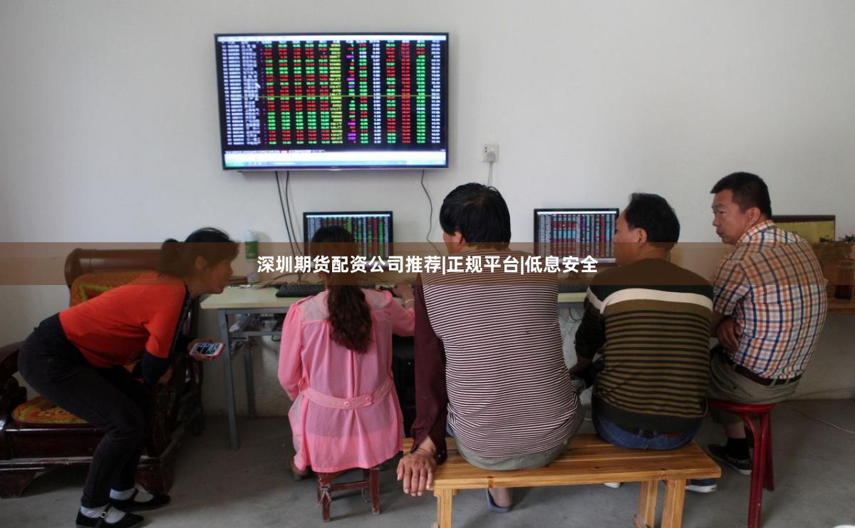 深圳期货配资公司推荐|正规平台|低息安全